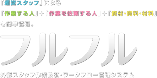 「運営スタッフ」による「作業する人」＋「作業を依頼する人」＋「資材・資料・材料」を簡単管理。 外部スタッフ作業依頼・ワークフロー管理システム　フルフル